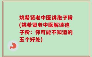 姚希贤老中医讲孢子粉(姚希贤老中医解读孢子粉：你可能不知道的五个好处)