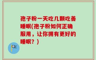 孢子粉一天吃几颗吃善睡眠(孢子粉如何正确服用，让你拥有更好的睡眠？)