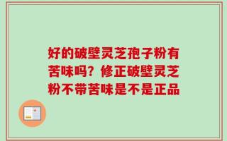好的破壁灵芝孢子粉有苦味吗？修正破壁灵芝粉不带苦味是不是正品