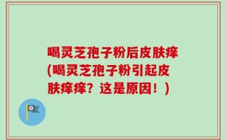 喝灵芝孢子粉后皮肤痒(喝灵芝孢子粉引起皮肤痒痒？这是原因！)
