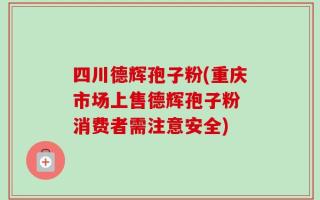四川德辉孢子粉(重庆市场上售德辉孢子粉 消费者需注意安全)