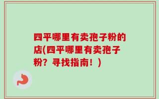 四平哪里有卖孢子粉的店(四平哪里有卖孢子粉？寻找指南！)