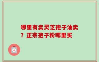 哪里有卖灵芝孢子油卖？正宗孢子粉哪里买