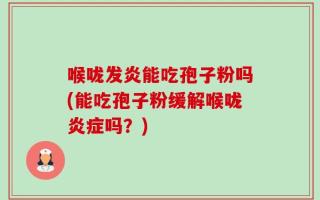 喉咙发炎能吃孢子粉吗(能吃孢子粉缓解喉咙炎症吗？)