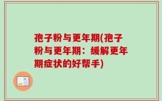 孢子粉与更年期(孢子粉与更年期：缓解更年期症状的好帮手)