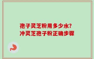 孢子灵芝粉用多少水？冲灵芝孢子粉正确步骤