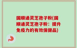 国顺通灵芝孢子粉(国顺通灵芝孢子粉：提升免疫力的有效保健品)