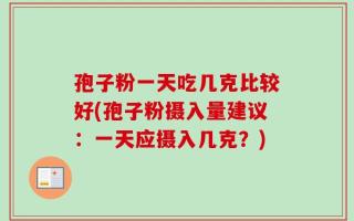 孢子粉一天吃几克比较好(孢子粉摄入量建议：一天应摄入几克？)