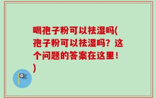 喝孢子粉可以祛湿吗(孢子粉可以祛湿吗？这个问题的答案在这里！)
