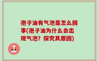 孢子油有气泡是怎么回事(孢子油为什么会出现气泡？探究其原因)