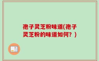 孢子灵芝粉味道(孢子灵芝粉的味道如何？)