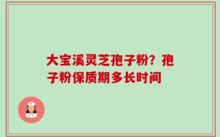 大宝溪灵芝孢子粉？孢子粉保质期多长时间