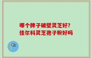 哪个牌子破壁灵芝好？佳尔科灵芝孢子粉好吗