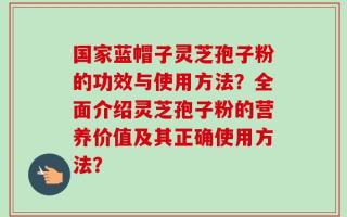 国家蓝帽子灵芝孢子粉的功效与使用方法？全面介绍灵芝孢子粉的营养价值及其正确使用方法？