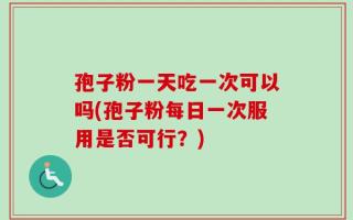 孢子粉一天吃一次可以吗(孢子粉每日一次服用是否可行？)