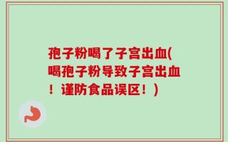 孢子粉喝了子宫出血(喝孢子粉导致子宫出血！谨防食品误区！)