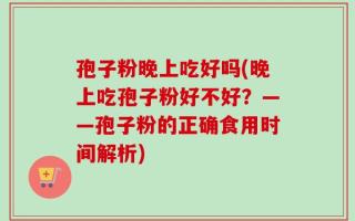 孢子粉晚上吃好吗(晚上吃孢子粉好不好？——孢子粉的正确食用时间解析)