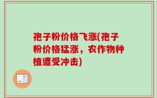 孢子粉价格飞涨(孢子粉价格猛涨，农作物种植遭受冲击)