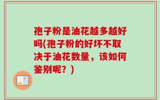 孢子粉是油花越多越好吗(孢子粉的好坏不取决于油花数量，该如何鉴别呢？)