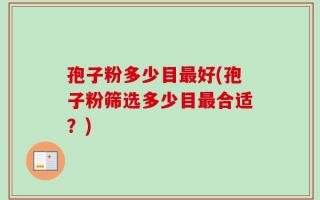 孢子粉多少目最好(孢子粉筛选多少目最合适？)