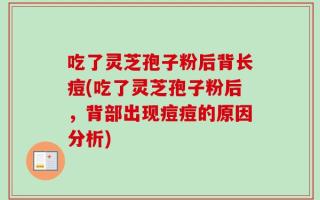 吃了灵芝孢子粉后背长痘(吃了灵芝孢子粉后，背部出现痘痘的原因分析)