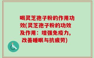 喝灵芝孢子粉的作用功效(灵芝孢子粉的功效及作用：增强免疫力, 改善睡眠与抗疲劳)