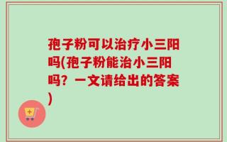 孢子粉可以治疗小三阳吗(孢子粉能治小三阳吗？一文请给出的答案)