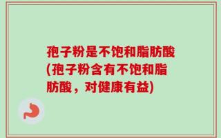 孢子粉是不饱和脂肪酸(孢子粉含有不饱和脂肪酸，对健康有益)