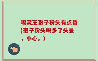 喝灵芝孢子粉头有点昏(孢子粉头喝多了头晕，小心。)