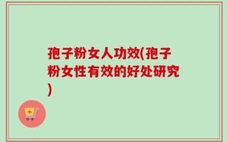 孢子粉女人功效(孢子粉女性有效的好处研究)