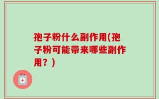 孢子粉什么副作用(孢子粉可能带来哪些副作用？)
