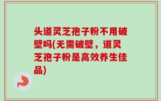 头道灵芝孢子粉不用破壁吗(无需破壁，道灵芝孢子粉是高效养生佳品)