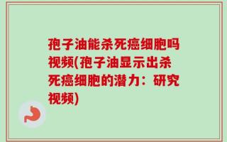 孢子油能杀死癌细胞吗视频(孢子油显示出杀死癌细胞的潜力：研究视频)