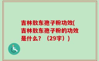 吉林敖东孢子粉功效(吉林敖东孢子粉的功效是什么？（29字）)