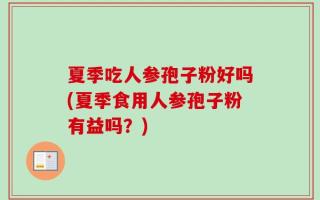 夏季吃人参孢子粉好吗(夏季食用人参孢子粉有益吗？)