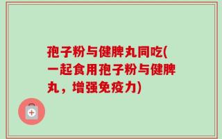 孢子粉与健脾丸同吃(一起食用孢子粉与健脾丸，增强免疫力)