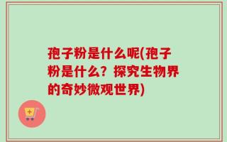 孢子粉是什么呢(孢子粉是什么？探究生物界的奇妙微观世界)
