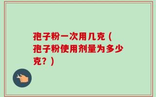 孢子粉一次用几克 (孢子粉使用剂量为多少克？)