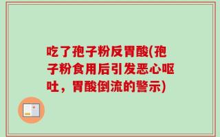 吃了孢子粉反胃酸(孢子粉食用后引发恶心呕吐，胃酸倒流的警示)