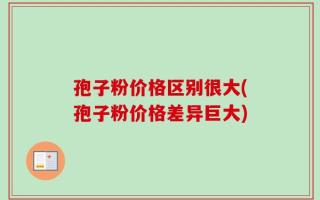 孢子粉价格区别很大(孢子粉价格差异巨大)