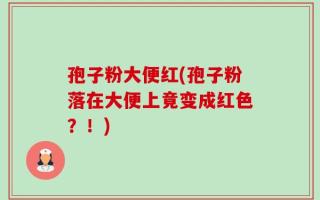孢子粉大便红(孢子粉落在大便上竟变成红色？！)