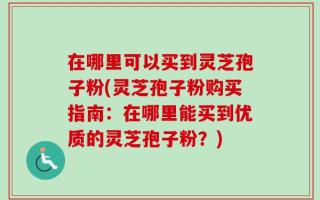在哪里可以买到灵芝孢子粉(灵芝孢子粉购买指南：在哪里能买到优质的灵芝孢子粉？)