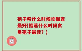 孢子粉什么时候吃榴莲最好(榴莲什么时候食用孢子最佳？)
