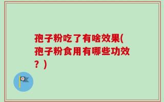孢子粉吃了有啥效果(孢子粉食用有哪些功效？)