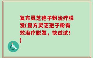 复方灵芝孢子粉治疗脱发(复方灵芝孢子粉有效治疗脱发，快试试！)