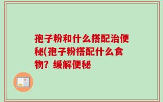 孢子粉和什么搭配治便秘(孢子粉搭配什么食物？缓解便秘