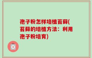 孢子粉怎样培植苔藓(苔藓的培植方法：利用孢子粉培育)