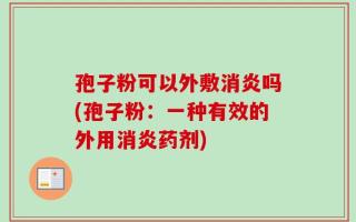 孢子粉可以外敷消炎吗(孢子粉：一种有效的外用消炎药剂)