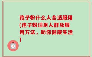 孢子粉什么人合适服用(孢子粉适用人群及服用方法，助你健康生活)