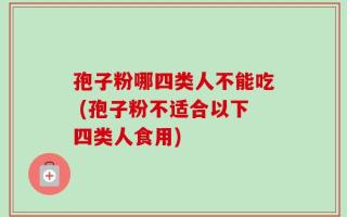 孢子粉哪四类人不能吃 (孢子粉不适合以下四类人食用)